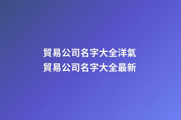 貿易公司名字大全洋氣 貿易公司名字大全最新